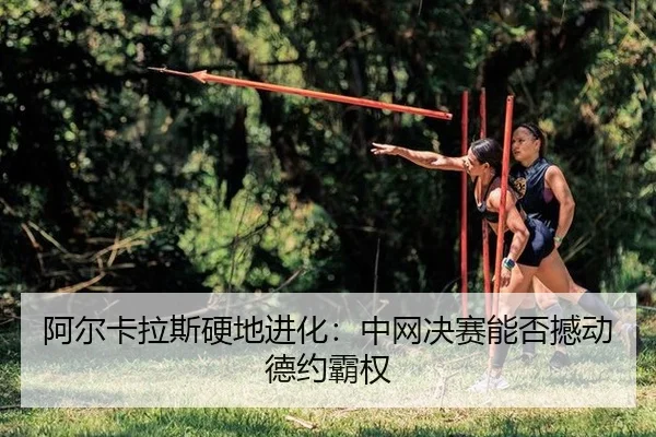 阿尔卡拉斯硬地进化：中网决赛能否撼动德约霸权