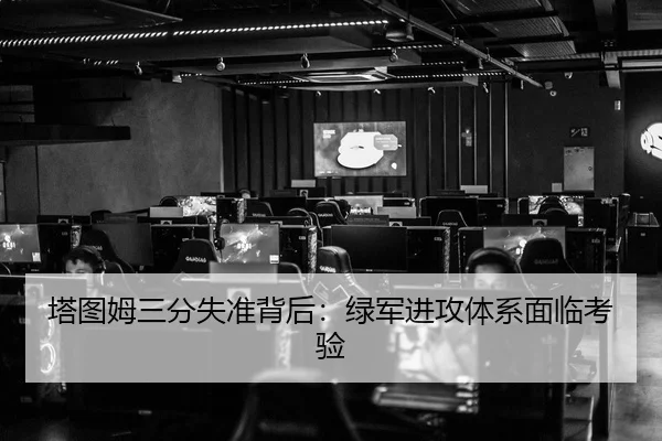 塔图姆三分失准背后：绿军进攻体系面临考验